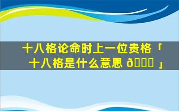 十八格论命时上一位贵格「十八格是什么意思 🕊 」